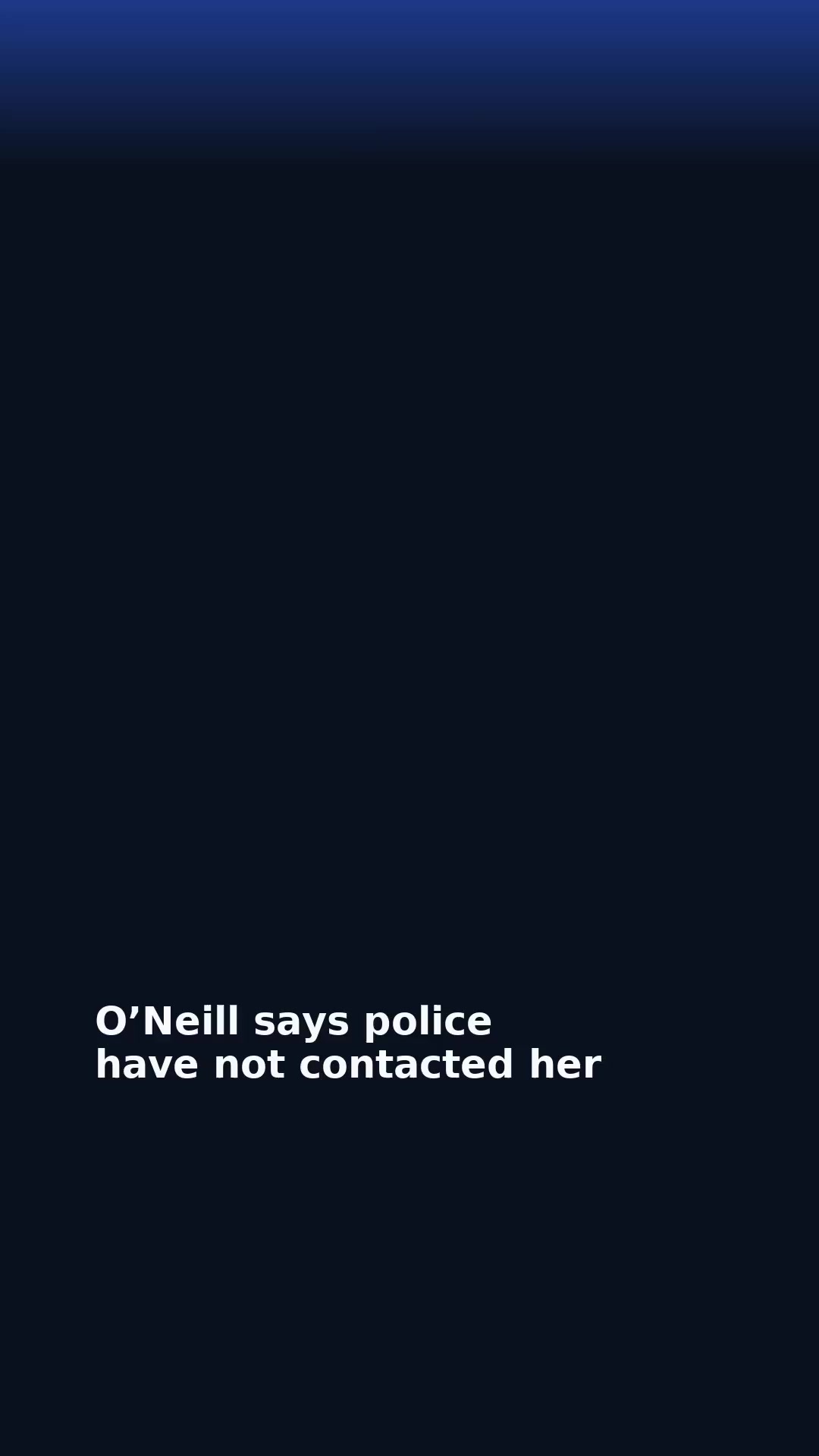 O’Neill says police have not contacted her